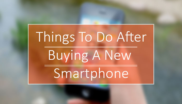 Top 5 Things To Do After Buying A New Smartphone